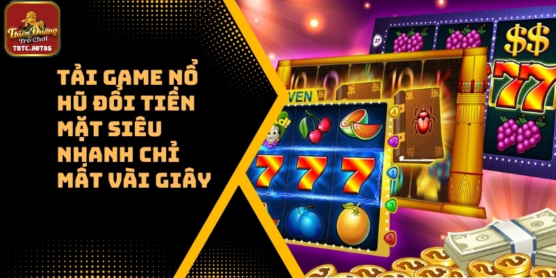 Tải Game Nổ Hũ Đổi Tiền Mặt Siêu Nhanh Chỉ 3s