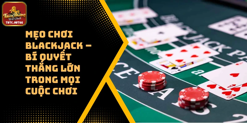 Mẹo Chơi Blackjack – Bí Quyết Thắng Lớn Trong Mọi Cuộc Chơi